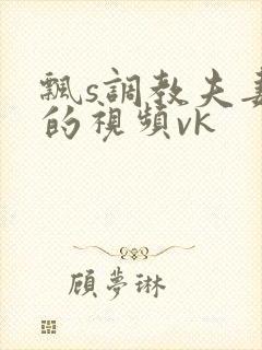 飘s调教夫妻奴的视频vk