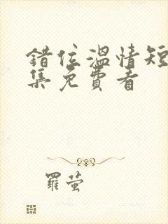 错位温情短剧全集免费看