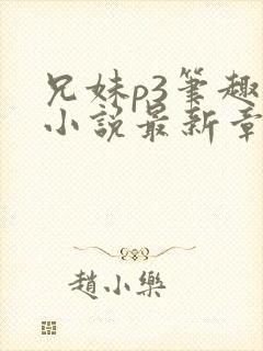 兄妹p3笔趣阁小说最新章节更新时