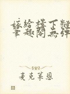 嫁给楼下糙汉后笔趣阁无弹窗