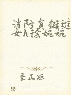 消防员挺进乖乖女h徐婉婉