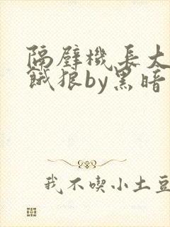 隔壁机长大叔是饿狼by黑暗森林无弹窗笔趣