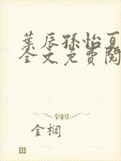 叶辰孙怡夏若雪全文免费阅读正版