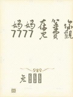 妈妈在等你 77777 免费观看电视剧