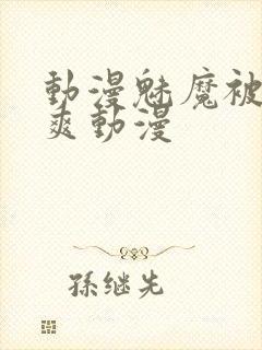 动漫魅魔被啪到爽动漫