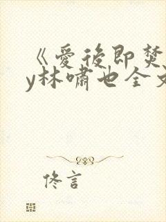 《爱后即焚》by林啸也全文免费阅读