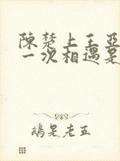 陈楚上王亚楠第一次相遇是哪章