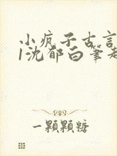 小疯子古言1v1沈郁白笔趣阁