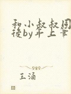 和小叔叔同居之后by年上笔趣阁免费阅读