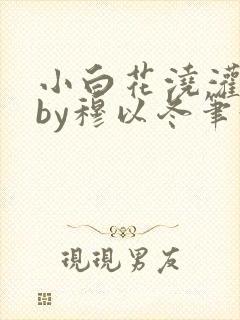 小白花浇灌日常by穆以冬笔趣阁