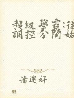 超级学霸:从低调控分开始笔趣阁