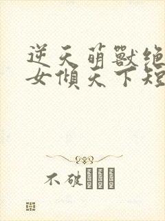 逆天萌兽绝世妖女倾天下短剧