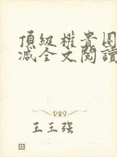 顶级权贵圈无删减全文阅读笔趣阁