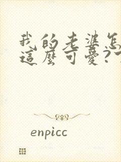 我的老婆怎么能这么可爱?下载txt全文