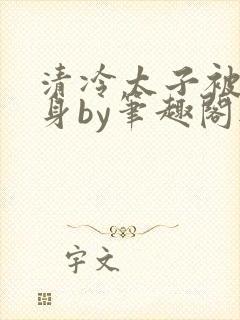 清冷太子被迫献身by笔趣阁无弹窗最新