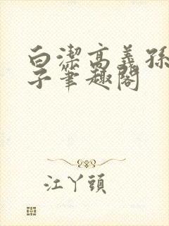 白洁高义孙倩东子笔趣阁