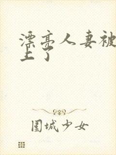 漂亮人妻被黑人上了