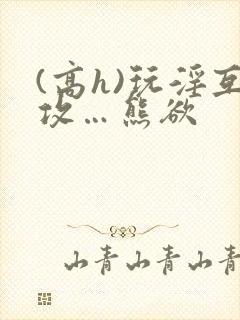 (高h)玩淫互攻…熊欲封面