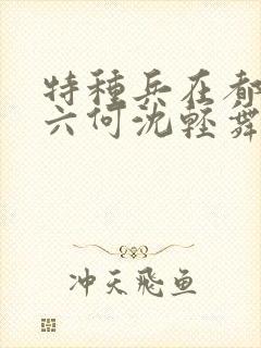 特种兵在都市陈六何沈轻舞最新章节