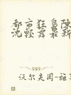 都市狂枭陈六何沈轻舞最新章节