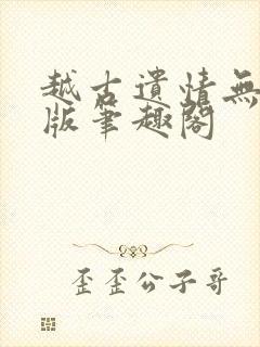 越古遗情无删减版笔趣阁