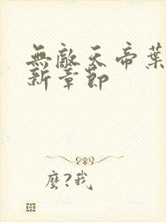 无敌天帝叶凡最新章节