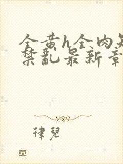 全黄h全肉短篇禁乱最新章节