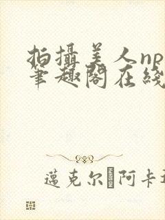 拍摄美人npc笔趣阁在线阅读kwap.兰亭阁