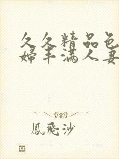 久久精品色浮熟妇丰满人妻