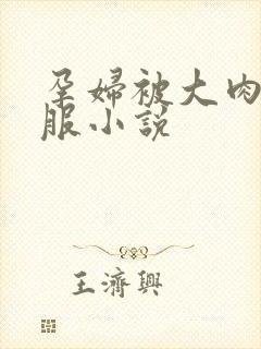 孕妇被大肉楱征服小说