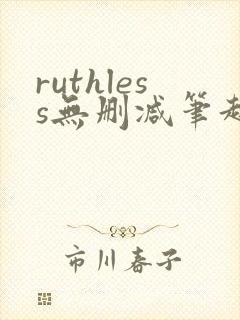 ruthless无删减笔趣阁无弹窗