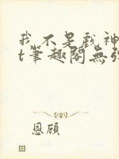 我不是戏神txt笔趣阁无弹窗