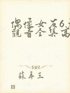 偶像女友6免费观看全集高清