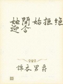 她开始拒绝慢迎迎合