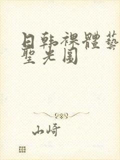 日韩裸体艺术无圣光图