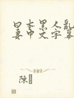 曰本黑人乱偷人妻中文字幕