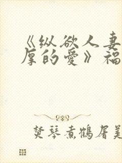 《纵欲人妻:浓厚的爱》福利片