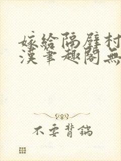 嫁给隔壁村的糙汉笔趣阁无弹窗