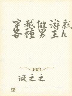 穿越做游戏要和各种男主h