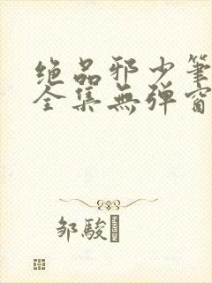 绝品邪少笔趣阁全集无弹窗