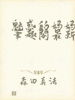 魅惑的妈妈小说笔趣阁最新章节内容