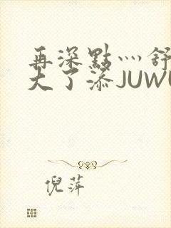 再深点灬舒服灬大了添JUWU