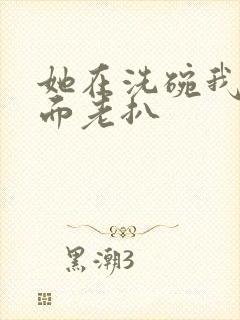 她在洗碗我在后面老扒