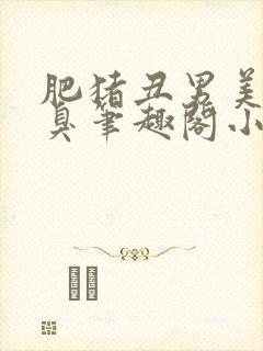 肥猪丑男美女逐臭笔趣阁小说