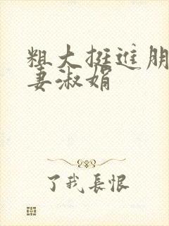 粗大挺进朋友人妻淑娟