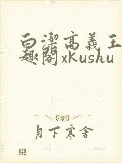 白洁高义王申笔趣阁xkushu
