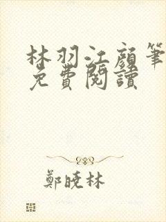 林羽江颜笔趣阁免费阅读