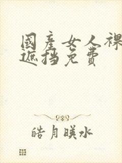 国产女人裸体无遮挡免费