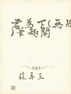 君为下(无删减)笔趣阁