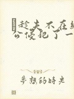 巜趁夫不在给给公侵犯了一天